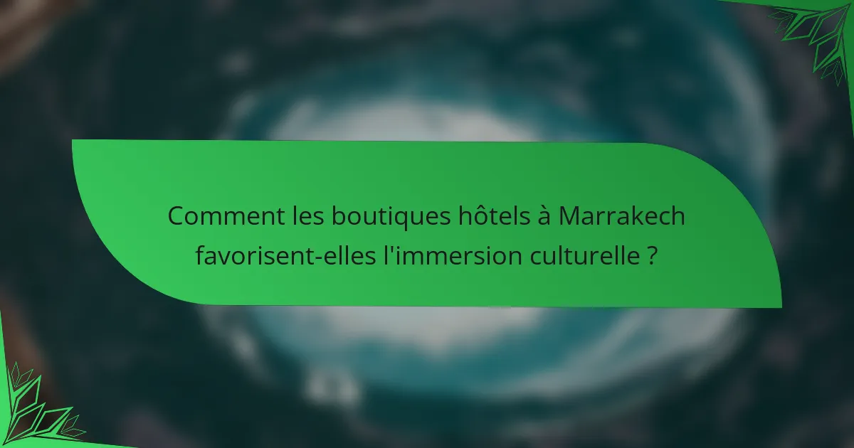 Comment les boutiques hôtels à Marrakech favorisent-elles l'immersion culturelle ?