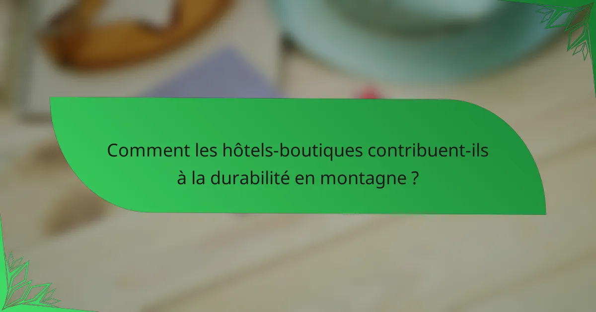 Comment les hôtels-boutiques contribuent-ils à la durabilité en montagne ?