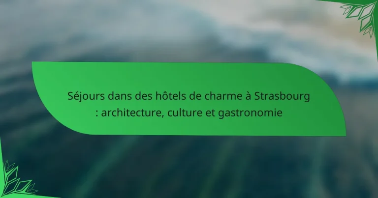 Séjours dans des hôtels de charme à Strasbourg : architecture, culture et gastronomie