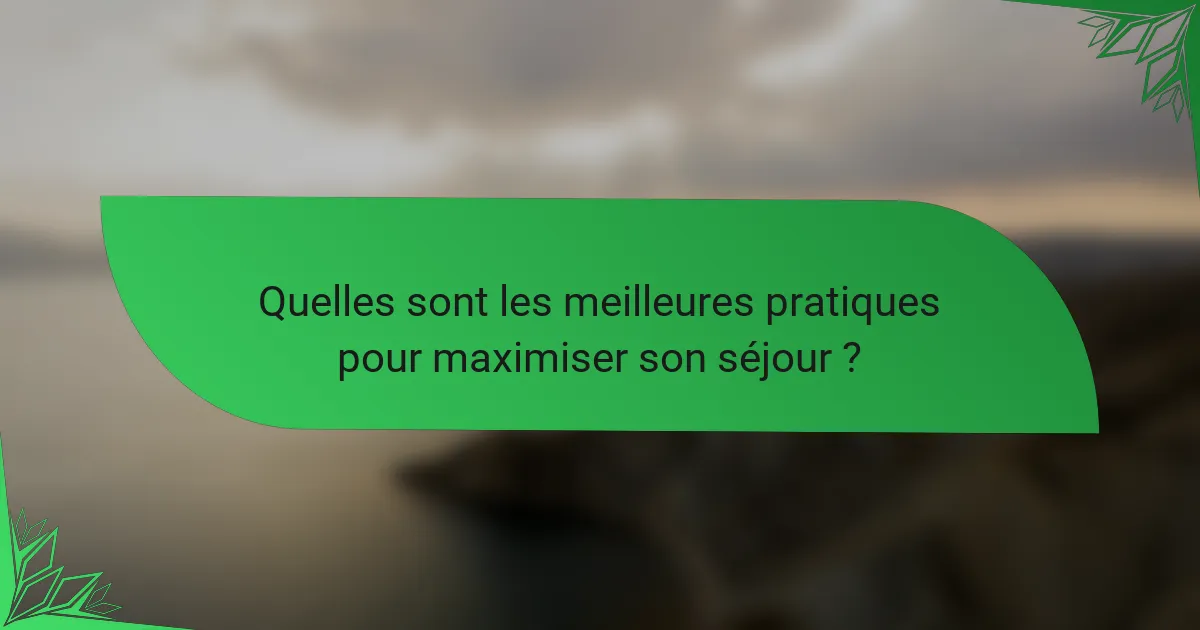 Quelles sont les meilleures pratiques pour maximiser son séjour ?